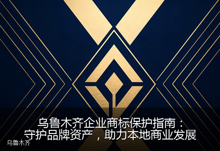 乌鲁木齐企业商标保护指南：守护品牌资产，助力本地商业发展