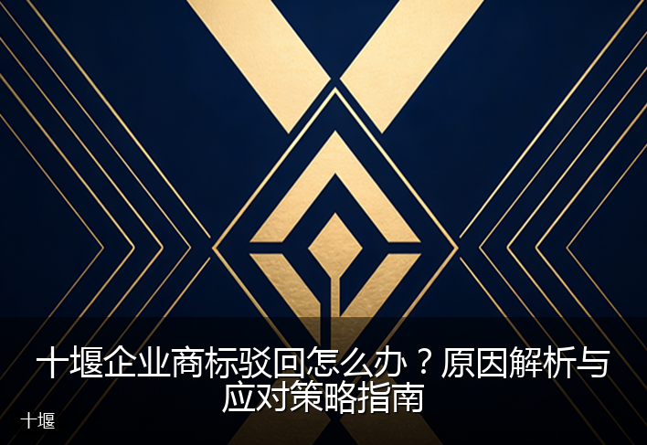 十堰企业商标驳回怎么办？原因解析与应对策略指南