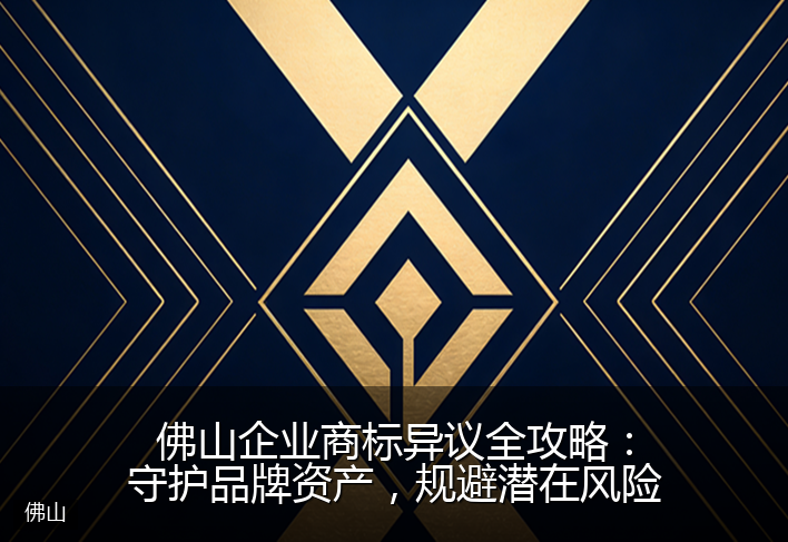 佛山企业商标异议全攻略：守护品牌资产，规避潜在风险