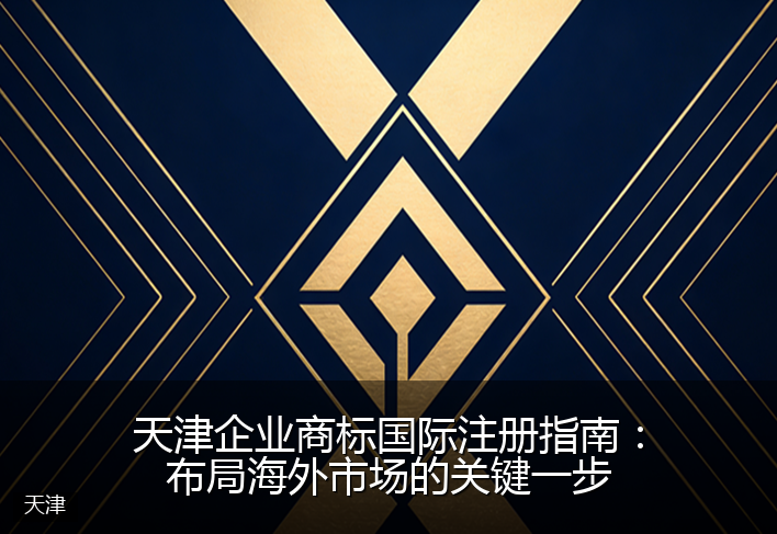 天津企业商标国际注册指南：布局海外市场的关键一步