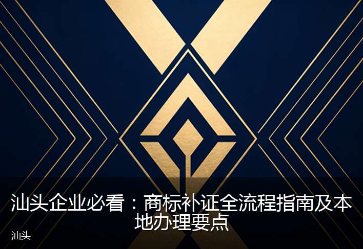 汕头企业必看：商标补证全流程指南及本地办理要点