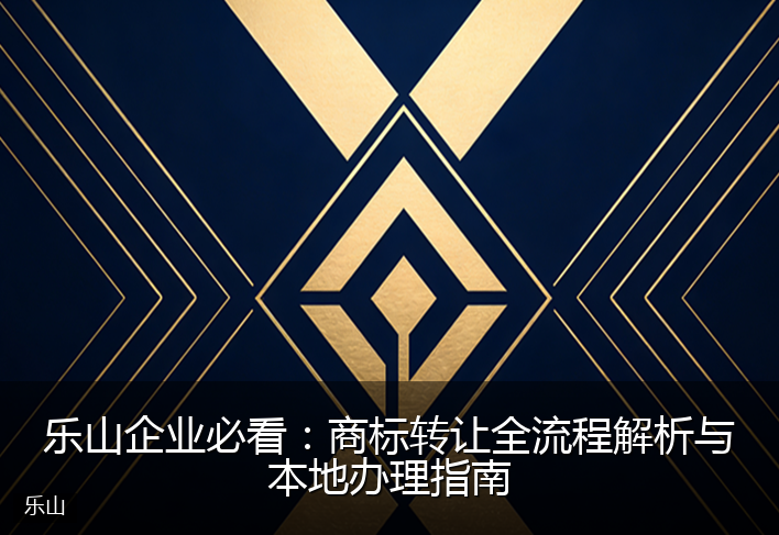 乐山企业必看：商标转让全流程解析与本地办理指南